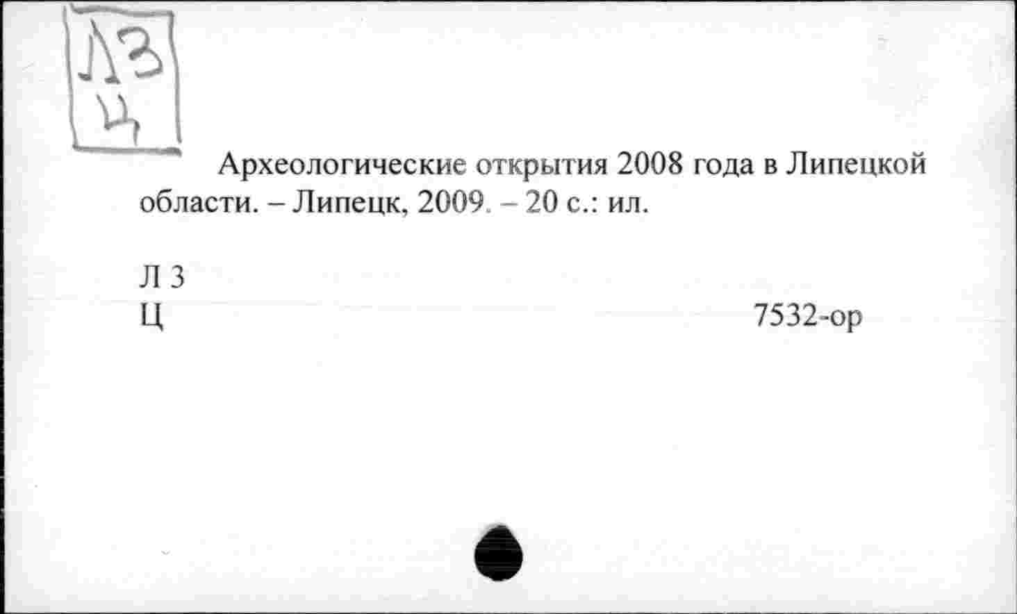 ﻿Археологические открытия 2008 года в Липецкой области. - Липецк, 2009 - 20 с.: ил.
Л 3
Ц
7532-ор